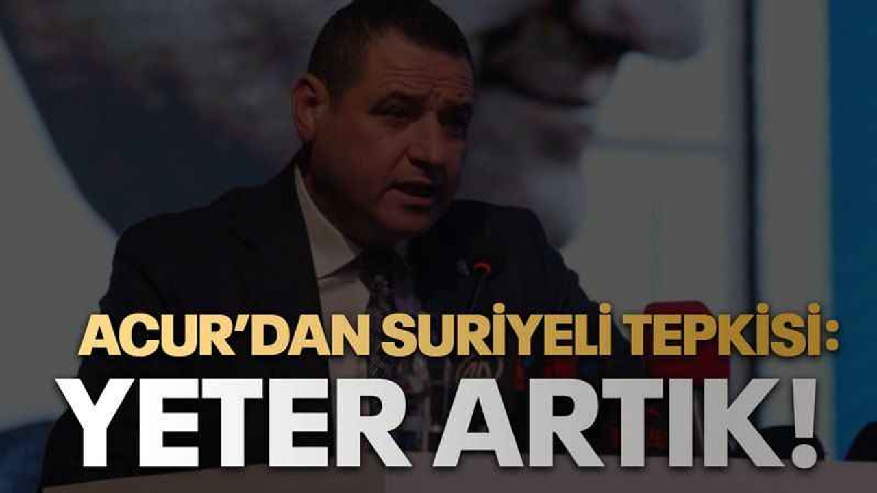 Acur’dan Suriyeli tepkisi: Yeter artık!